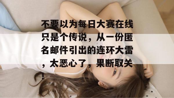 不要以为每日大赛在线只是个传说，从一份匿名邮件引出的连环大雷，太恶心了，果断取关！
