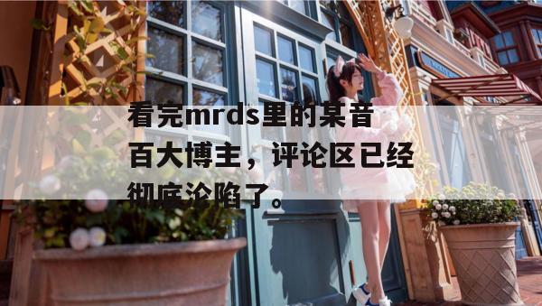 看完mrds里的某音百大博主，评论区已经彻底沦陷了。