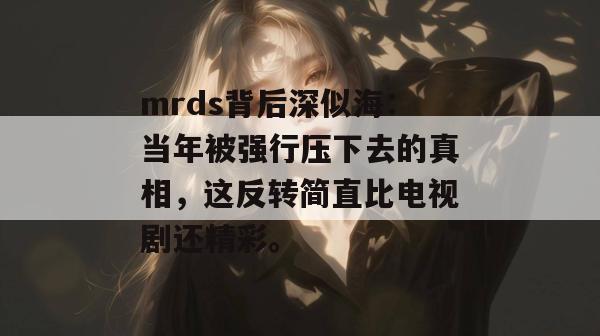 mrds背后深似海：当年被强行压下去的真相，这反转简直比电视剧还精彩。