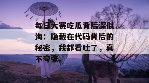 每日大赛吃瓜背后深似海：隐藏在代码背后的秘密，我都看吐了，真不夸张。