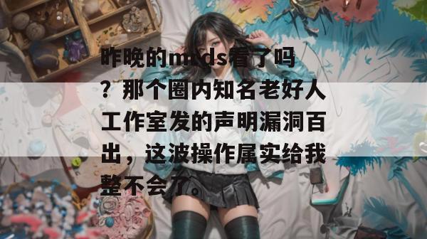 昨晚的mrds看了吗?那个圈内知名老好人工作室发的声明漏洞百出,这波操作属实给我整不会了。 昨晚的mrds看了吗?那个圈内知名老好人工作室发的声明漏洞百出,这波操作属实给我整不会了。