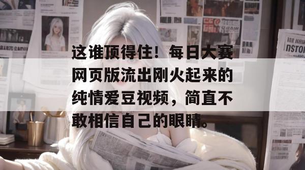 这谁顶得住!每日大赛网页版流出刚火起来的纯情爱豆视频,简直不敢相信自己的眼睛。 这谁顶得住!每日大赛网页版流出刚火起来的纯情爱豆视频,简直不敢相信自己的眼睛。