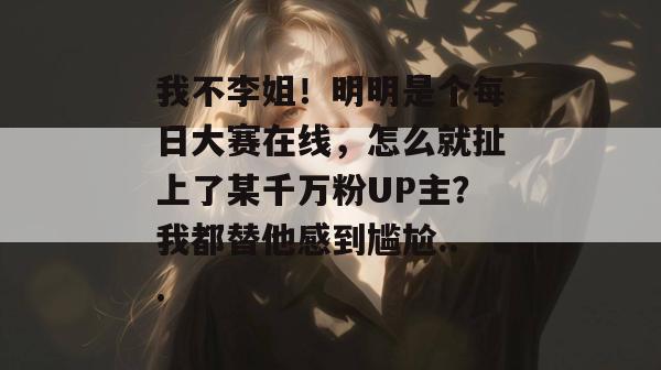 我不李姐!明明是个每日大赛在线,怎么就扯上了某千万粉UP主?我都替他感到尴尬... 我不李姐!明明是个每日大赛在线,怎么就扯上了某千万粉UP主?我都替他感到尴尬...