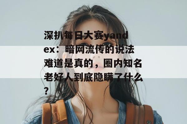 深扒每日大赛yandex:暗网流传的说法难道是真的,圈内知名老好人到底隐瞒了什么? 深扒每日大赛yandex:暗网流传的说法难道是真的,圈内知名老好人到底隐瞒了什么?