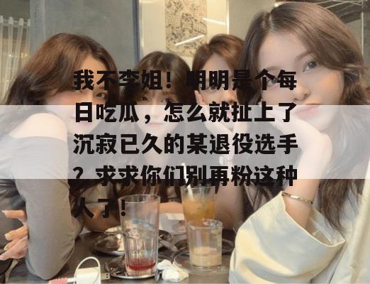 我不李姐!明明是个每日吃瓜,怎么就扯上了沉寂已久的某退役选手?求求你们别再粉这种人了! 我不李姐!明明是个每日吃瓜,怎么就扯上了沉寂已久的某退役选手?求求你们别再粉这种人了!