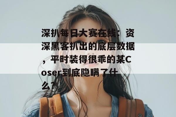 深扒每日大赛在线：资深黑客扒出的底层数据，平时装得很乖的某Coser到底隐瞒了什么？