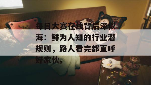 每日大赛在线背后深似海：鲜为人知的行业潜规则，路人看完都直呼好家伙。