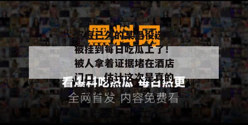 沉寂已久的某退役选手被挂到每日吃瓜上了！被人拿着证据堵在酒店门口，估计这次是真的要凉透了。