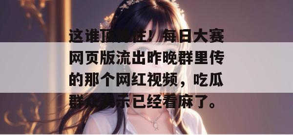这谁顶得住！每日大赛网页版流出昨晚群里传的那个网红视频，吃瓜群众表示已经看麻了。