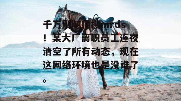 千万别随便搜mrds！某大厂离职员工连夜清空了所有动态，现在这网络环境也是没谁了。