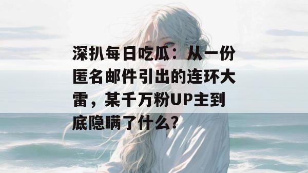 深扒每日吃瓜：从一份匿名邮件引出的连环大雷，某千万粉UP主到底隐瞒了什么？